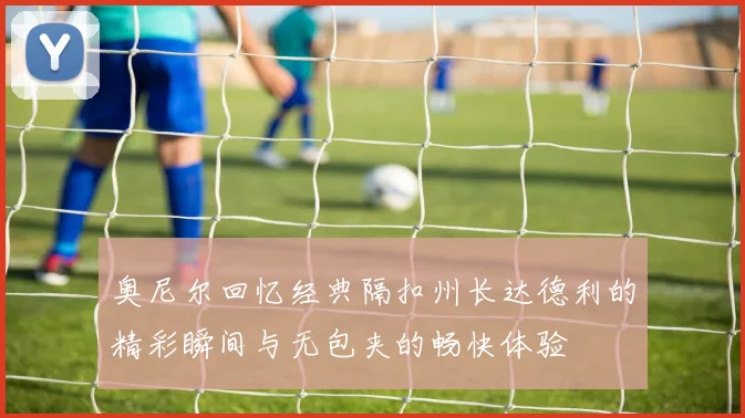 奥尼尔回忆经典隔扣州长达德利的精彩瞬间与无包夹的畅快体验