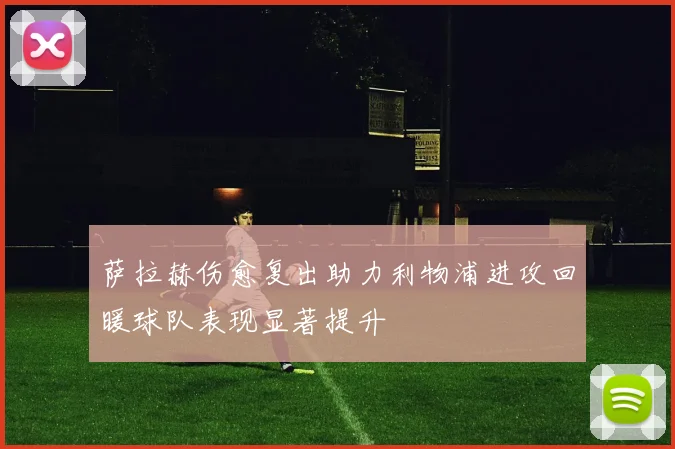 萨拉赫伤愈复出助力利物浦进攻回暖球队表现显著提升