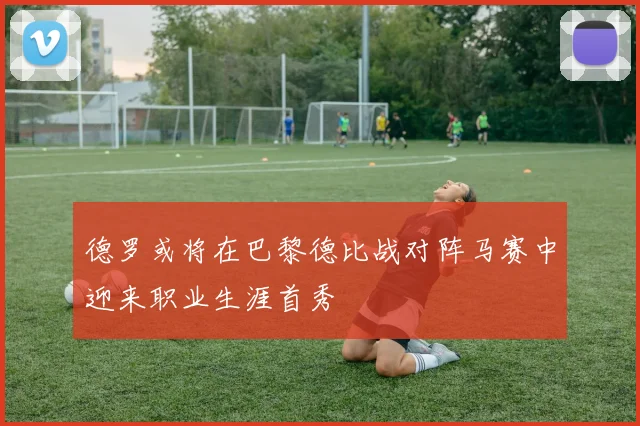 德罗或将在巴黎德比战对阵马赛中迎来职业生涯首秀