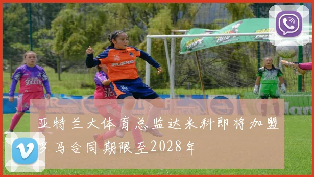 亚特兰大体育总监达米科即将加盟罗马合同期限至2028年