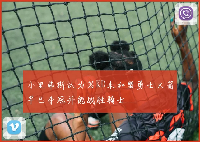 小里弗斯认为若KD未加盟勇士火箭早已夺冠并能战胜骑士