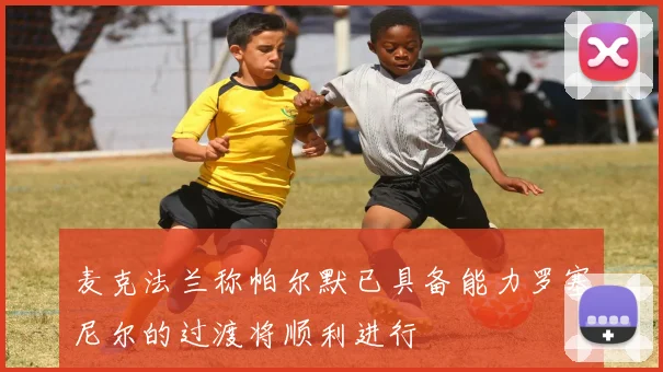 麦克法兰称帕尔默已具备能力罗塞尼尔的过渡将顺利进行