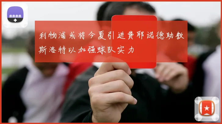 利物浦或将今夏引进费耶诺德助教斯洛特以加强球队实力
