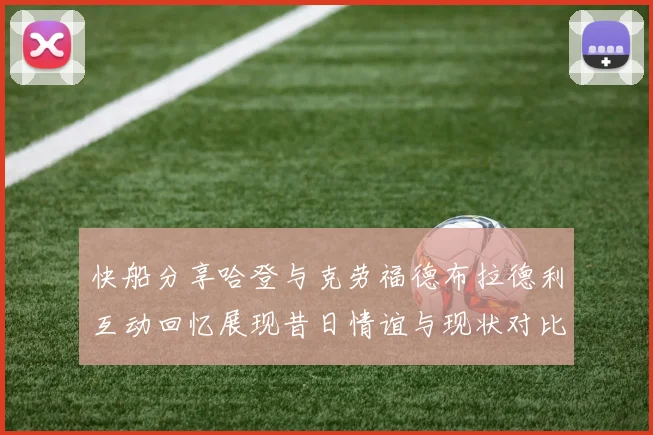 快船分享哈登与克劳福德布拉德利互动回忆展现昔日情谊与现状对比