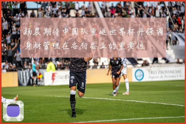 杨晨期待中国队重返世界杯并强调身材管理在各行各业的重要性