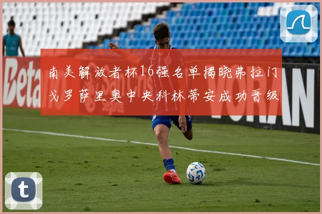 南美解放者杯16强名单揭晓弗拉门戈罗萨里奥中央科林蒂安成功晋级