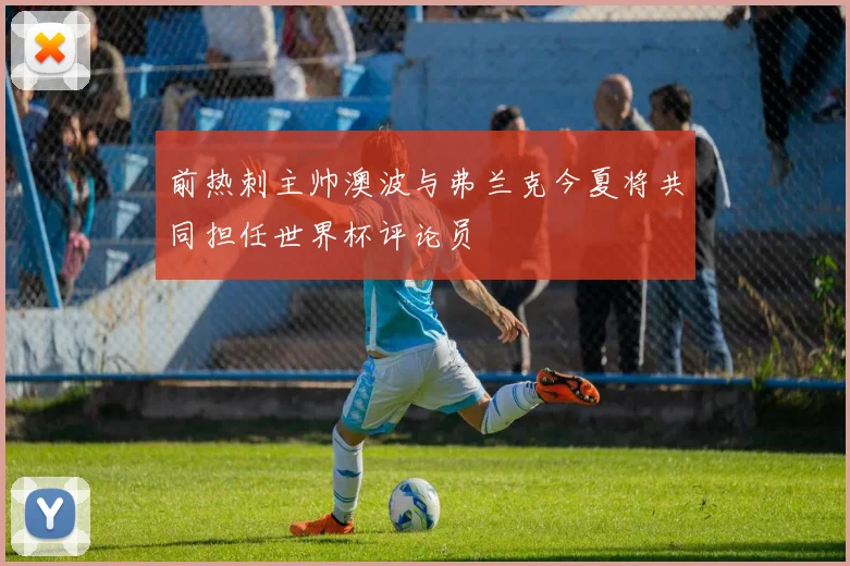 前热刺主帅澳波与弗兰克今夏将共同担任世界杯评论员