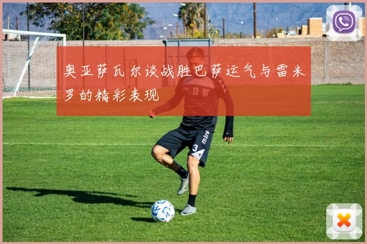奥亚萨瓦尔谈战胜巴萨运气与雷米罗的精彩表现