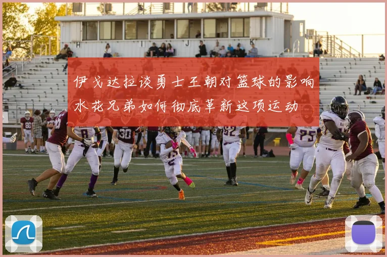 伊戈达拉谈勇士王朝对篮球的影响水花兄弟如何彻底革新这项运动