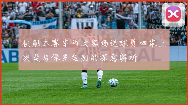 快船本赛季两次客场送球员回家上次是与保罗告别的深意解析