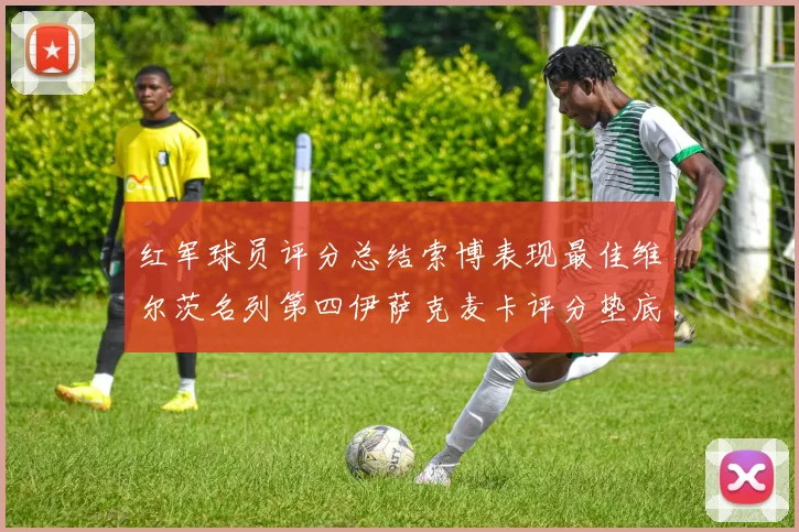 红军球员评分总结索博表现最佳维尔茨名列第四伊萨克麦卡评分垫底