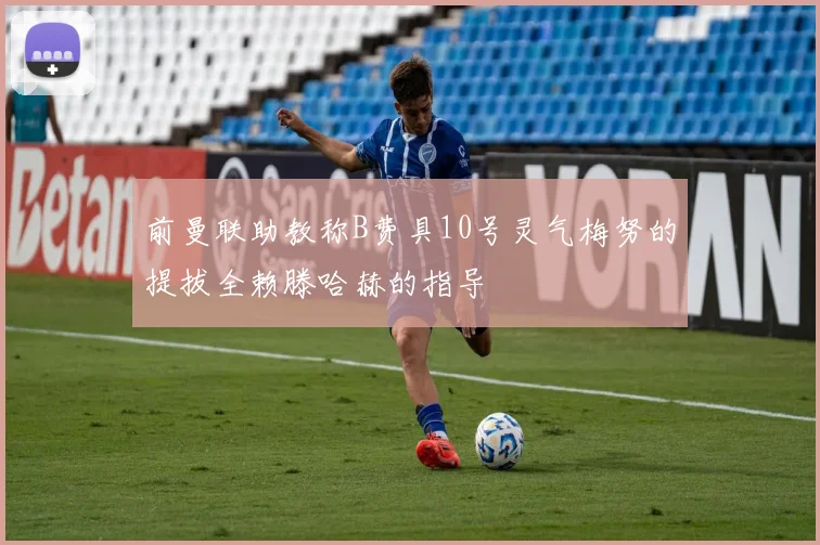 前曼联助教称B费具10号灵气梅努的提拔全赖滕哈赫的指导