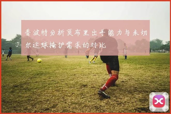 香波特分析莫布里出手能力与米切尔运球掩护需求的对比