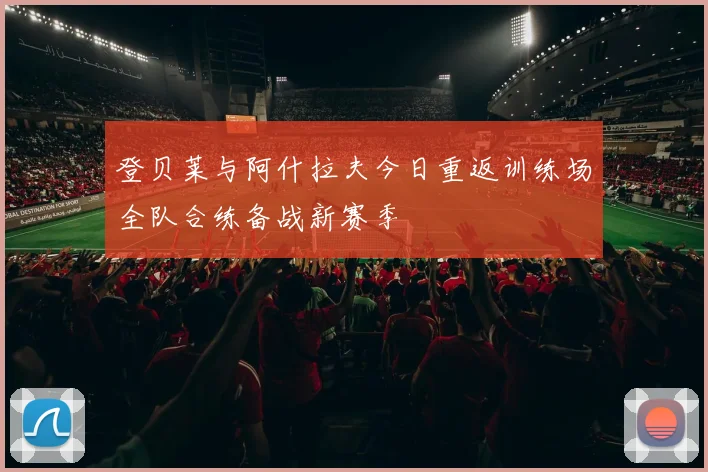 登贝莱与阿什拉夫今日重返训练场全队合练备战新赛季