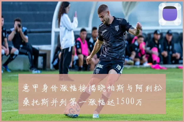 意甲身价涨幅榜揭晓帕斯与阿利松桑托斯并列第一涨幅达1500万