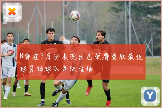 B费在5月份表现出色荣膺曼联最佳球员助球队争取佳绩